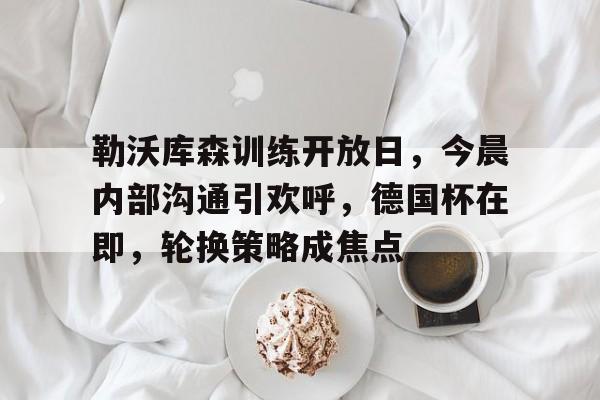 乐鱼体育网站入口-勒沃库森训练开放日，今晨内部沟通引欢呼，德国杯在即，轮换策略成焦点