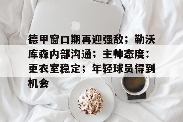 乐鱼体育官网投注-德甲窗口期再迎强敌；勒沃库森内部沟通；主帅态度：更衣室稳定；年轻球员得到机会