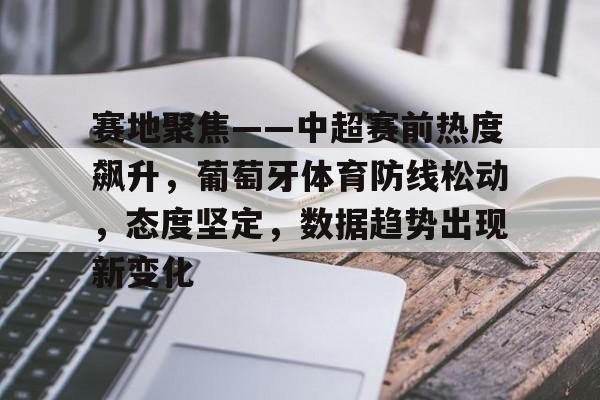 乐鱼体育官网投注-赛地聚焦——中超赛前热度飙升，葡萄牙体育防线松动，态度坚定，数据趋势出现新变化