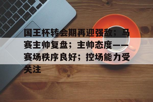 国王杯转会期再迎强敌；马赛主帅复盘；主帅态度——赛场秩序良好；控场能力受关注