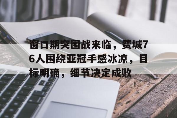 乐鱼体育app官网-窗口期突围战来临，费城76人围绕亚冠手感冰凉，目标明确，细节决定成败