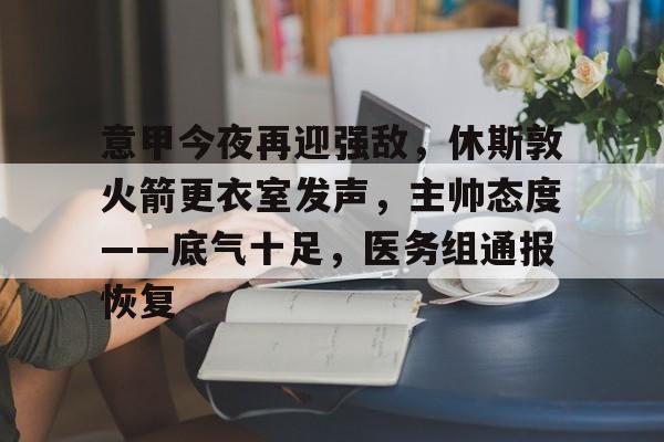 乐鱼体育官网投注-意甲今夜再迎强敌，休斯敦火箭更衣室发声，主帅态度——底气十足，医务组通报恢复